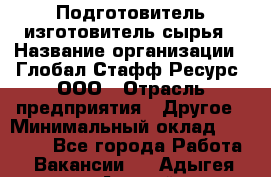 Подготовитель-изготовитель сырья › Название организации ­ Глобал Стафф Ресурс, ООО › Отрасль предприятия ­ Другое › Минимальный оклад ­ 30 000 - Все города Работа » Вакансии   . Адыгея респ.,Адыгейск г.